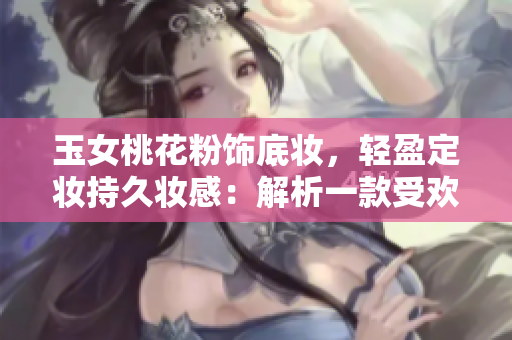 玉女桃花粉飾底妝，輕盈定妝持久妝感：解析一款受歡迎的化妝產品
