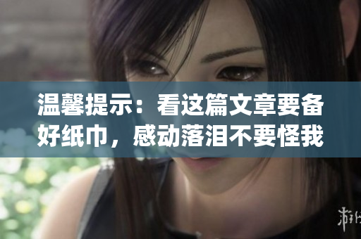 溫馨提示：看這篇文章要備好紙巾，感動落淚不要怪我！(1)