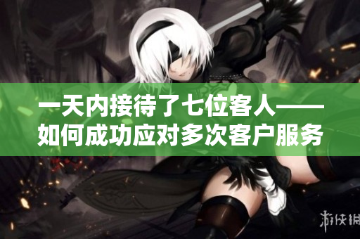 一天內接待了七位客人——如何成功應對多次客戶服務的關鍵步驟