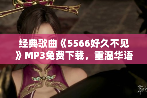 經典歌曲《5566好久不見》MP3免費下載，重溫華語流行天團的青春時光
