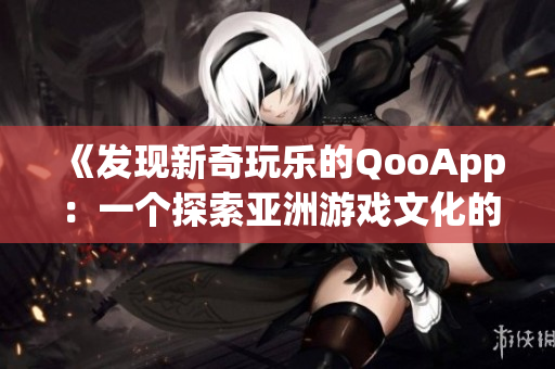 《發現新奇玩樂的QooApp：一個探索亞洲游戲文化的平臺》