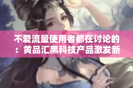 不愛流量使用者都在討論的：黃品匯黑科技產品激發新風潮
