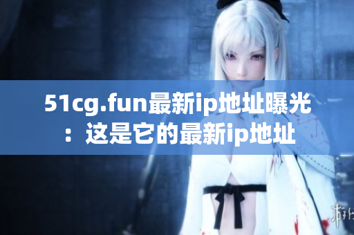 51cg.fun最新ip地址曝光：這是它的最新ip地址