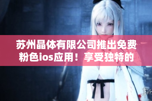 蘇州晶體有限公司推出免費粉色ios應用！享受獨特的用戶體驗