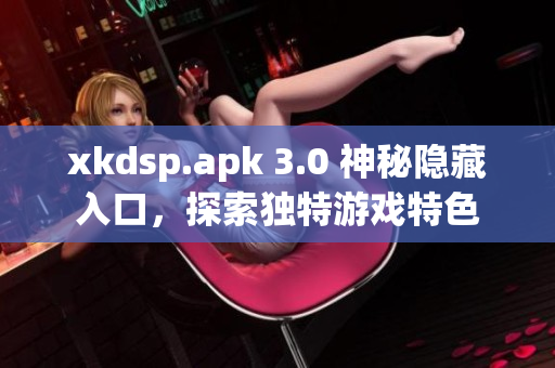 xkdsp.apk 3.0 神秘隱藏入口，探索獨特游戲特色