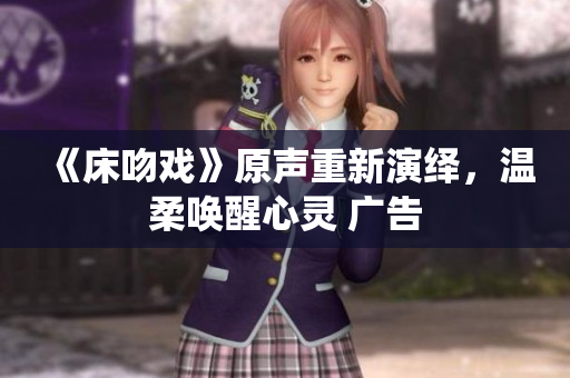 《床吻戲》原聲重新演繹，溫柔喚醒心靈 廣告