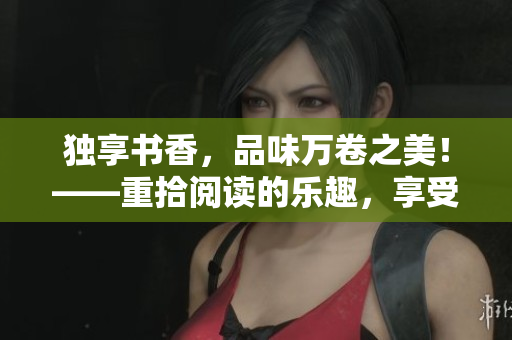 獨享書香，品味萬卷之美！——重拾閱讀的樂趣，享受閱讀的無窮魅力