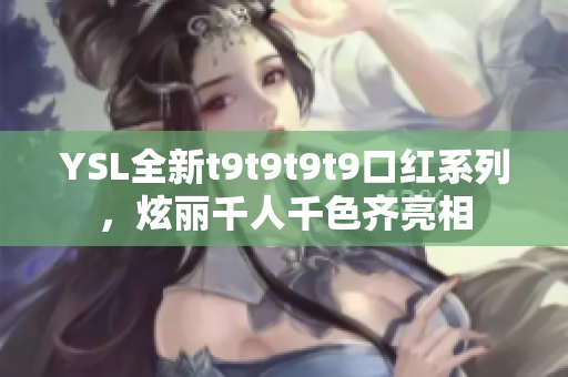 YSL全新t9t9t9t9口紅系列，炫麗千人千色齊亮相