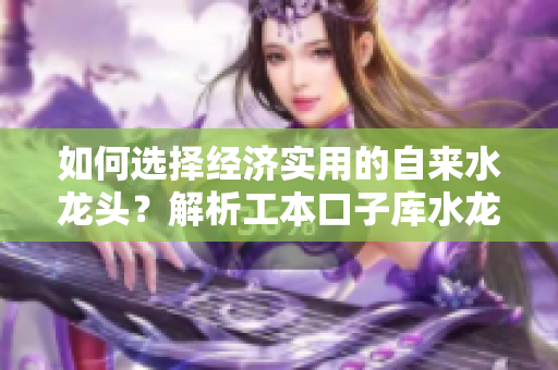 如何選擇經濟實用的自來水龍頭？解析工本口子庫水龍頭的優勢與選購技巧