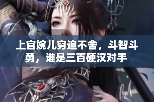 上官婉兒窮追不舍，斗智斗勇，誰是三百硬漢對手 