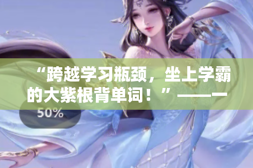 “跨越學習瓶頸，坐上學霸的大紫根背單詞！”——一篇啟迪靈感的文章