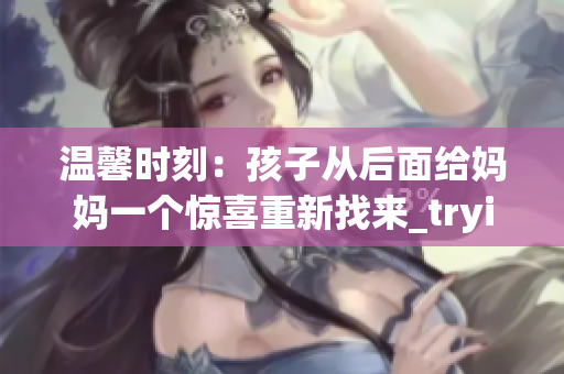 溫馨時刻：孩子從后面給媽媽一個驚喜重新找來_trying