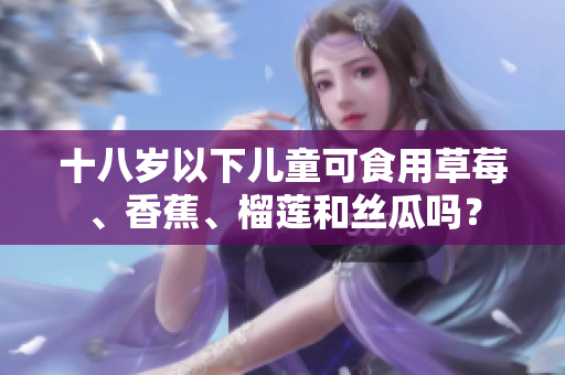 十八歲以下兒童可食用草莓、香蕉、榴蓮和絲瓜嗎？
