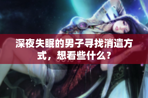 深夜失眠的男子尋找消遣方式，想看些什么？