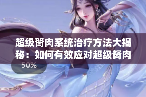 超級胬肉系統治療方法大揭秘：如何有效應對超級胬肉困擾