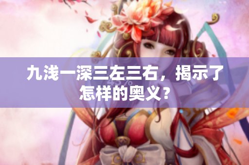 九淺一深三左三右，揭示了怎樣的奧義？