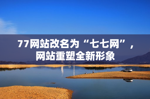 77網站改名為“七七網”，網站重塑全新形象
