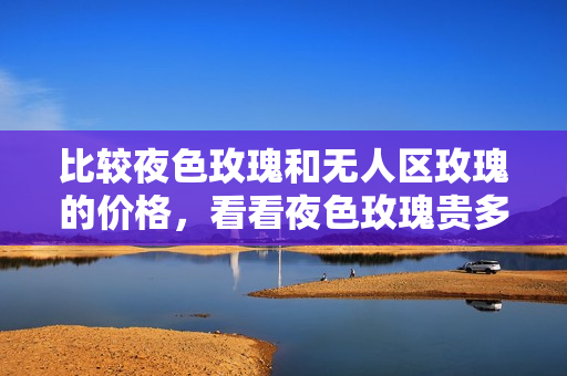 比較夜色玫瑰和無人區玫瑰的價格，看看夜色玫瑰貴多少
