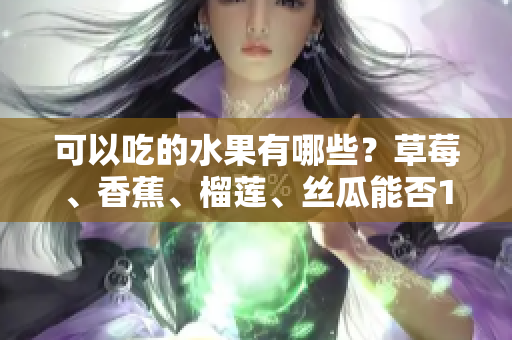 可以吃的水果有哪些？草莓、香蕉、榴蓮、絲瓜能否18歲以上食用？