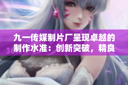 九一傳媒制片廠呈現卓越的制作水準：創新突破，精良制作