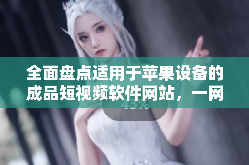 全面盤點適用于蘋果設備的成品短視頻軟件網站，一網打盡 各類優質資源