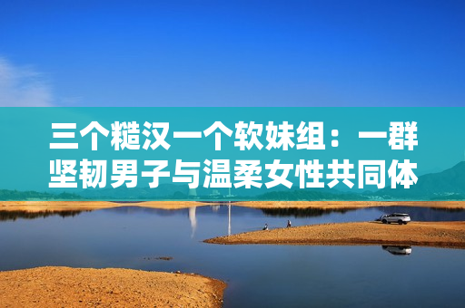 三個糙漢一個軟妹組：一群堅韌男子與溫柔女性共同體