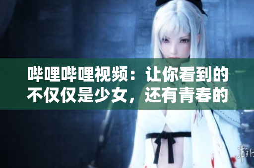 嗶哩嗶哩視頻：讓你看到的不僅僅是少女，還有青春的綻放