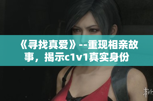 《尋找真愛》--重現相親故事，揭示c1v1真實身份