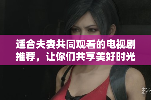 適合夫妻共同觀看的電視劇推薦，讓你們共享美好時光