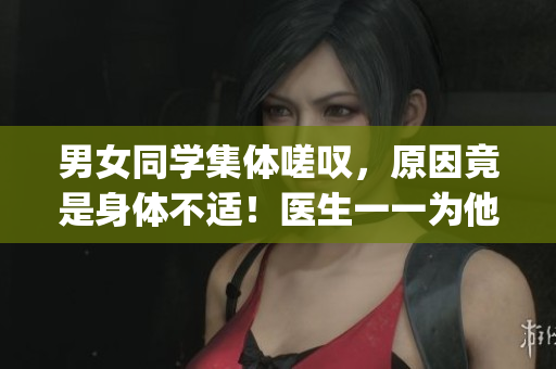 男女同學(xué)集體嗟嘆，原因竟是身體不適！醫(yī)生一一為他們排憂解難(1)