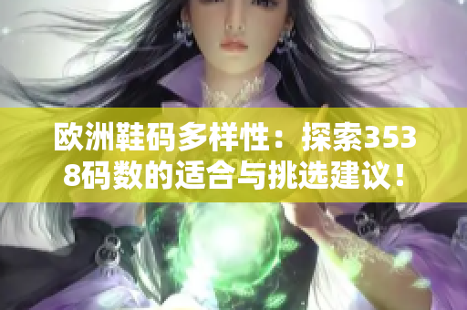 歐洲鞋碼多樣性：探索3538碼數(shù)的適合與挑選建議！