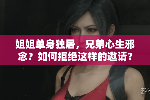 姐姐單身獨(dú)居，兄弟心生邪念？如何拒絕這樣的邀請(qǐng)？
