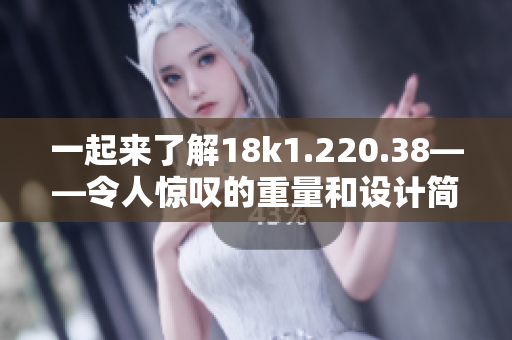 一起來了解18k1.220.38——令人驚嘆的重量和設(shè)計(jì)簡潔之美