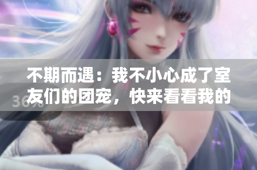 不期而遇：我不小心成了室友們的團寵，快來看看我的喜怒哀樂！