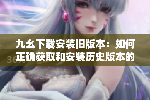 九幺下載安裝舊版本：如何正確獲取和安裝歷史版本的方法(1)