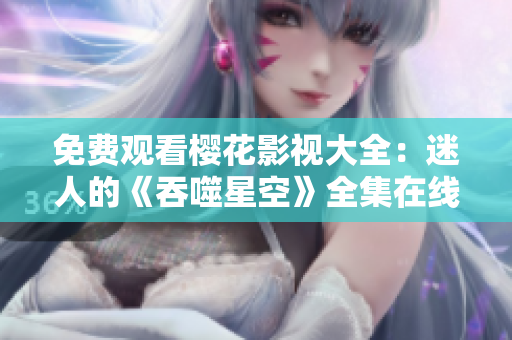 免費(fèi)觀看櫻花影視大全：迷人的《吞噬星空》全集在線觀看