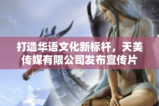 打造華語(yǔ)文化新標(biāo)桿，天美傳媒有限公司發(fā)布宣傳片