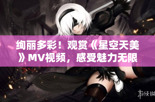 絢麗多彩！觀賞《星空天美》MV視頻，感受魅力無限