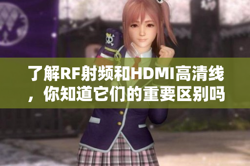 了解RF射頻和HDMI高清線，你知道它們的重要區別嗎？