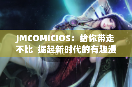 JMCOMICIOS：給你帶走不比  掘起新時代的有趣漫畫社區