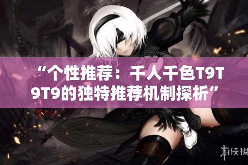 “個性推薦：千人千色T9T9T9的獨特推薦機制探析”