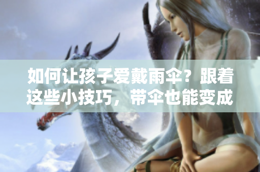如何讓孩子愛戴雨傘？跟著這些小技巧，帶傘也能變成小習(xí)慣！