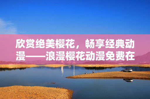 欣賞絕美櫻花，暢享經(jīng)典動漫——浪漫櫻花動漫免費(fèi)在線觀看！