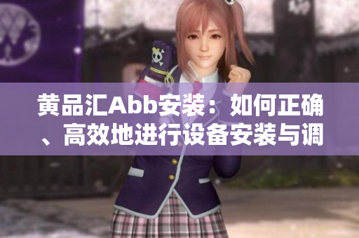 黃品匯Abb安裝：如何正確、高效地進(jìn)行設(shè)備安裝與調(diào)試？