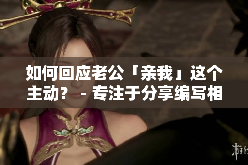 如何回應(yīng)老公「親我」這個主動？ - 專注于分享編寫相關(guān)文章的編輯