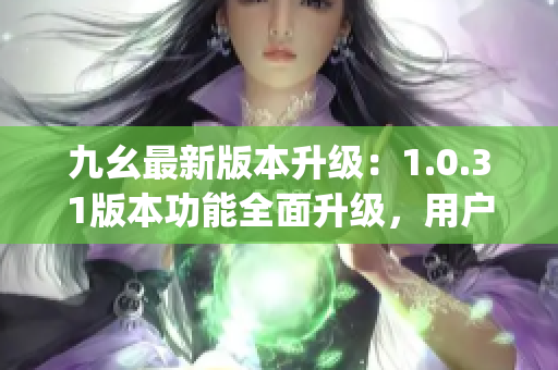 九幺最新版本升級：1.0.31版本功能全面升級，用戶體驗提升顯著(1)