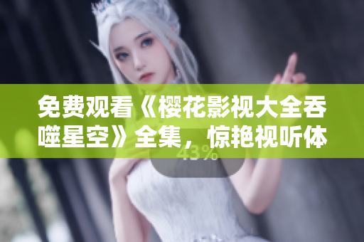 免費觀看《櫻花影視大全吞噬星空》全集，驚艷視聽體驗！