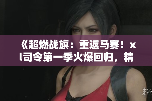 《超燃戰旗：重返馬賽！xl司令第一季火爆回歸，精彩絕倫！》