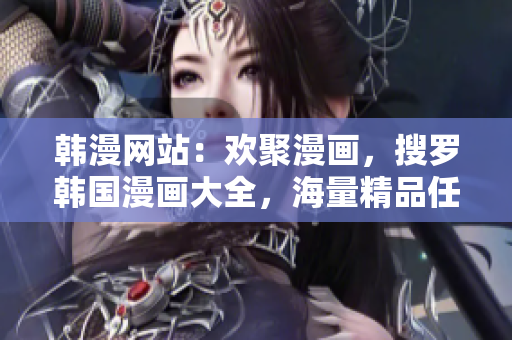 韓漫網站：歡聚漫畫，搜羅韓國漫畫大全，海量精品任你挑選！