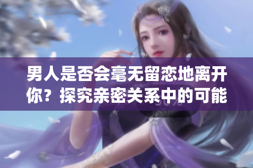 男人是否會毫無留戀地離開你？探究親密關系中的可能性(1)